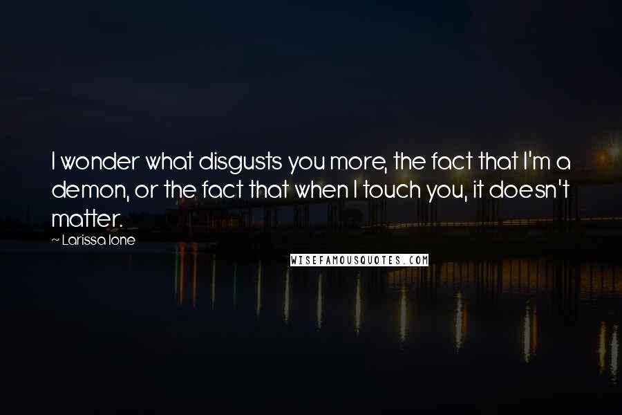 Larissa Ione Quotes: I wonder what disgusts you more, the fact that I'm a demon, or the fact that when I touch you, it doesn't matter.