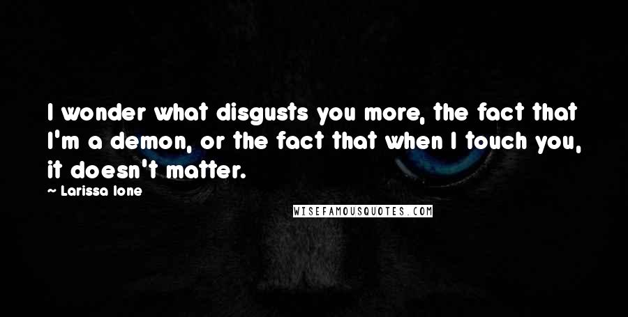 Larissa Ione Quotes: I wonder what disgusts you more, the fact that I'm a demon, or the fact that when I touch you, it doesn't matter.