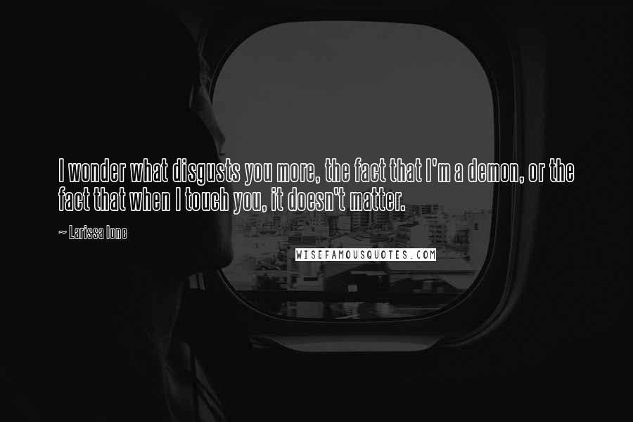 Larissa Ione Quotes: I wonder what disgusts you more, the fact that I'm a demon, or the fact that when I touch you, it doesn't matter.