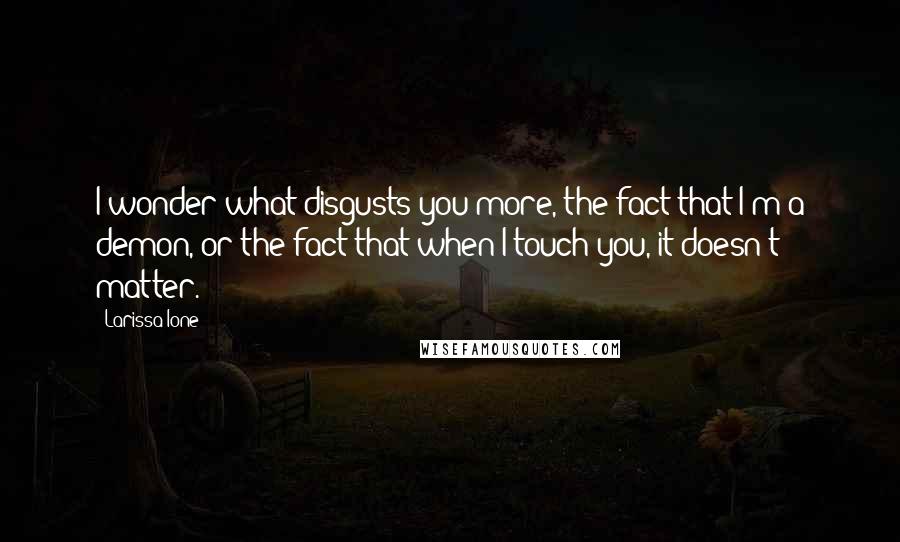 Larissa Ione Quotes: I wonder what disgusts you more, the fact that I'm a demon, or the fact that when I touch you, it doesn't matter.