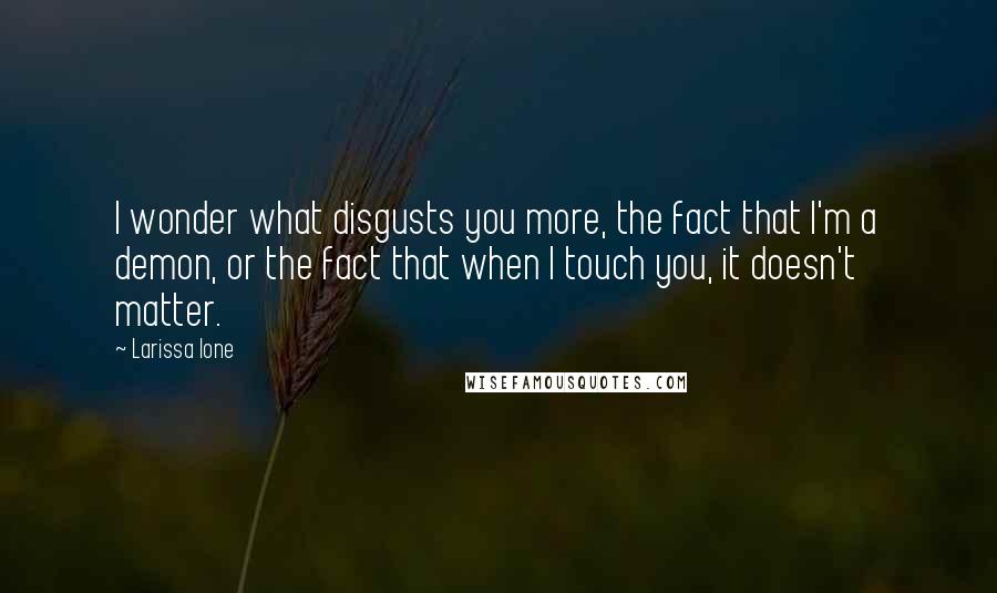 Larissa Ione Quotes: I wonder what disgusts you more, the fact that I'm a demon, or the fact that when I touch you, it doesn't matter.