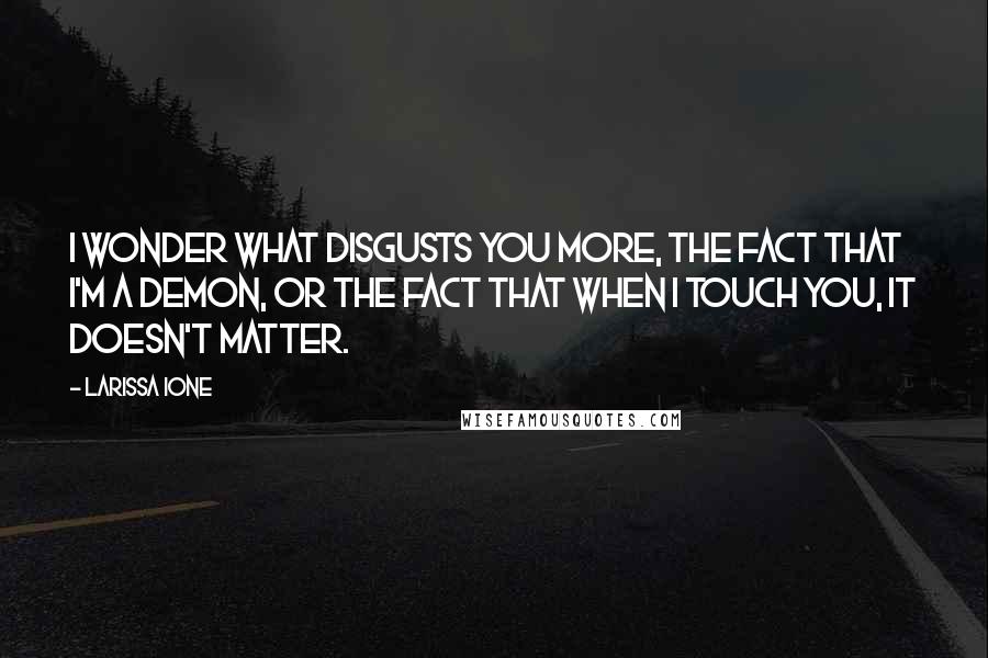 Larissa Ione Quotes: I wonder what disgusts you more, the fact that I'm a demon, or the fact that when I touch you, it doesn't matter.