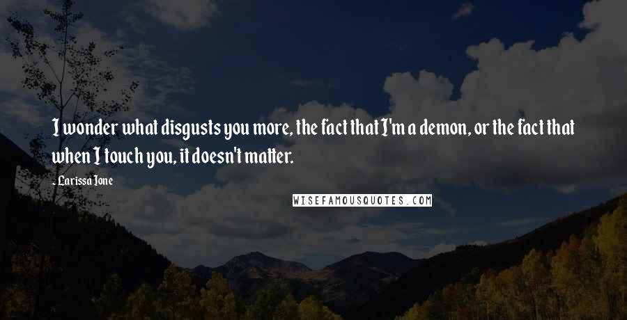 Larissa Ione Quotes: I wonder what disgusts you more, the fact that I'm a demon, or the fact that when I touch you, it doesn't matter.