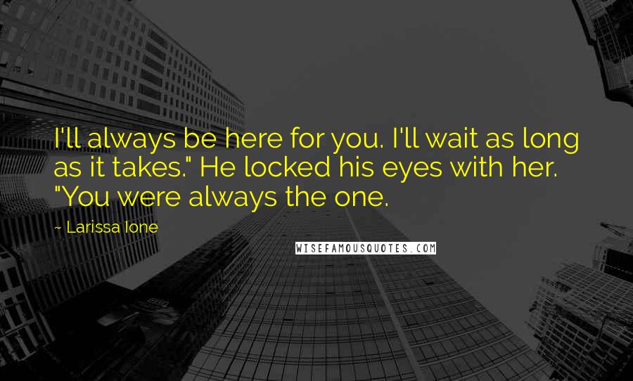 Larissa Ione Quotes: I'll always be here for you. I'll wait as long as it takes." He locked his eyes with her. "You were always the one.