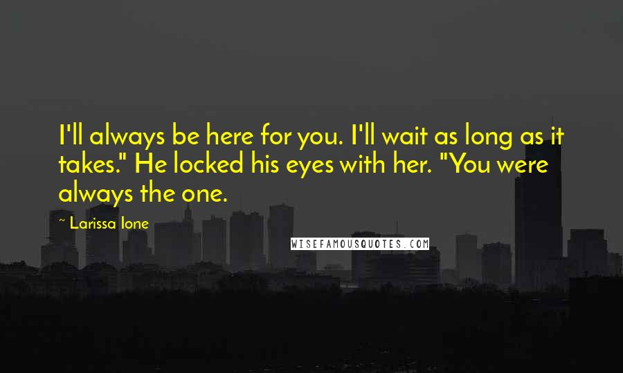 Larissa Ione Quotes: I'll always be here for you. I'll wait as long as it takes." He locked his eyes with her. "You were always the one.