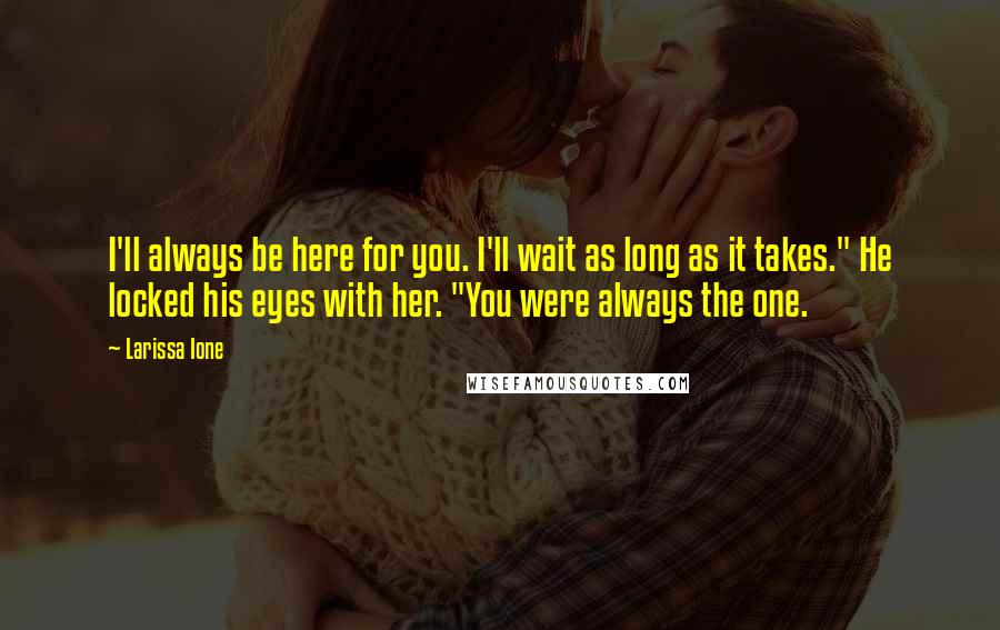 Larissa Ione Quotes: I'll always be here for you. I'll wait as long as it takes." He locked his eyes with her. "You were always the one.