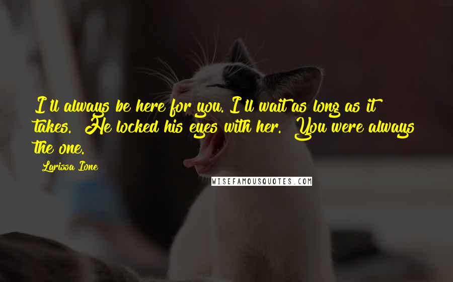 Larissa Ione Quotes: I'll always be here for you. I'll wait as long as it takes." He locked his eyes with her. "You were always the one.