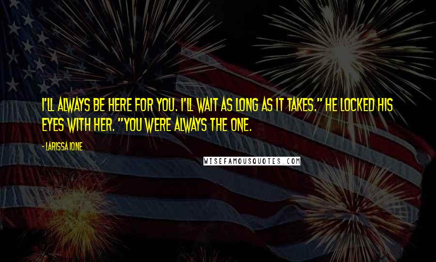 Larissa Ione Quotes: I'll always be here for you. I'll wait as long as it takes." He locked his eyes with her. "You were always the one.