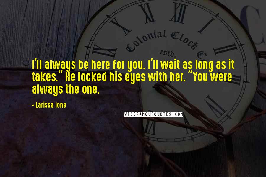 Larissa Ione Quotes: I'll always be here for you. I'll wait as long as it takes." He locked his eyes with her. "You were always the one.