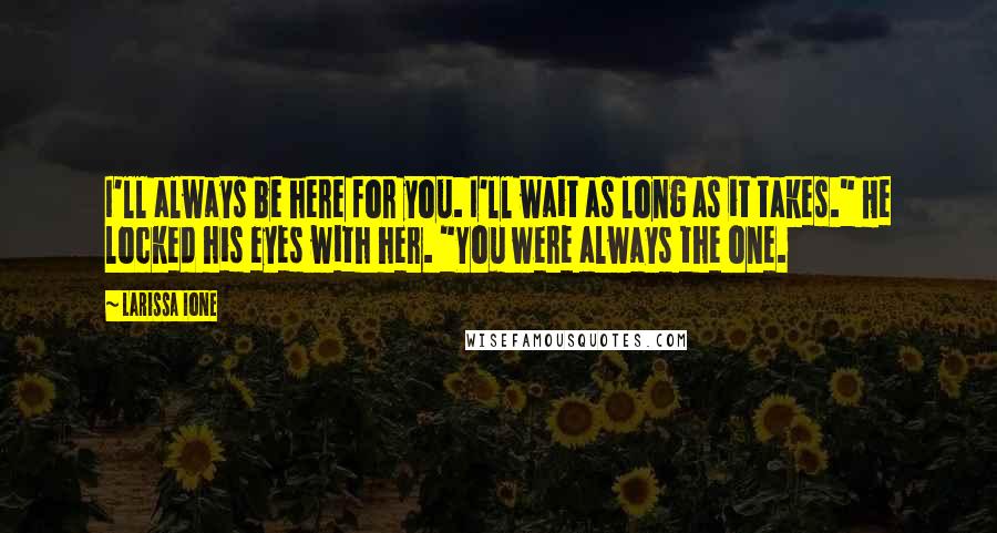 Larissa Ione Quotes: I'll always be here for you. I'll wait as long as it takes." He locked his eyes with her. "You were always the one.