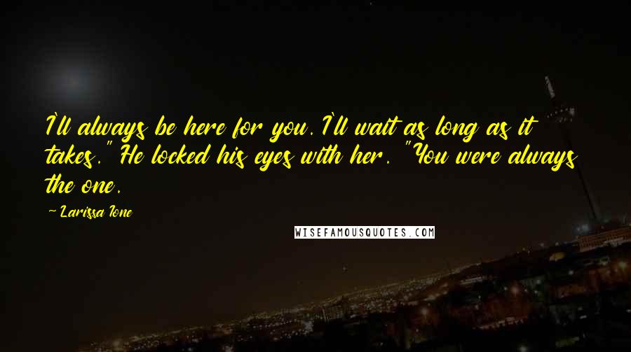 Larissa Ione Quotes: I'll always be here for you. I'll wait as long as it takes." He locked his eyes with her. "You were always the one.