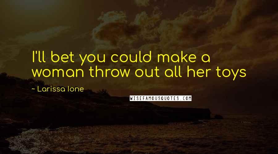 Larissa Ione Quotes: I'll bet you could make a woman throw out all her toys