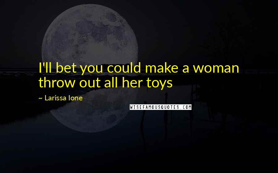 Larissa Ione Quotes: I'll bet you could make a woman throw out all her toys