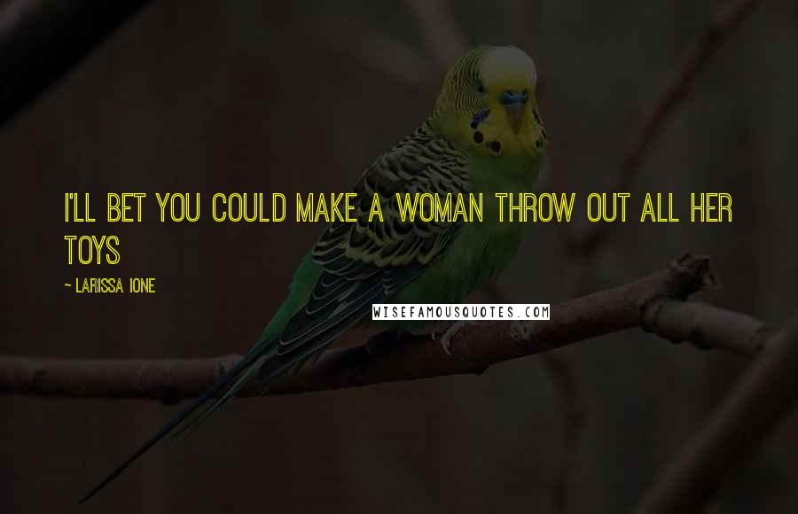 Larissa Ione Quotes: I'll bet you could make a woman throw out all her toys