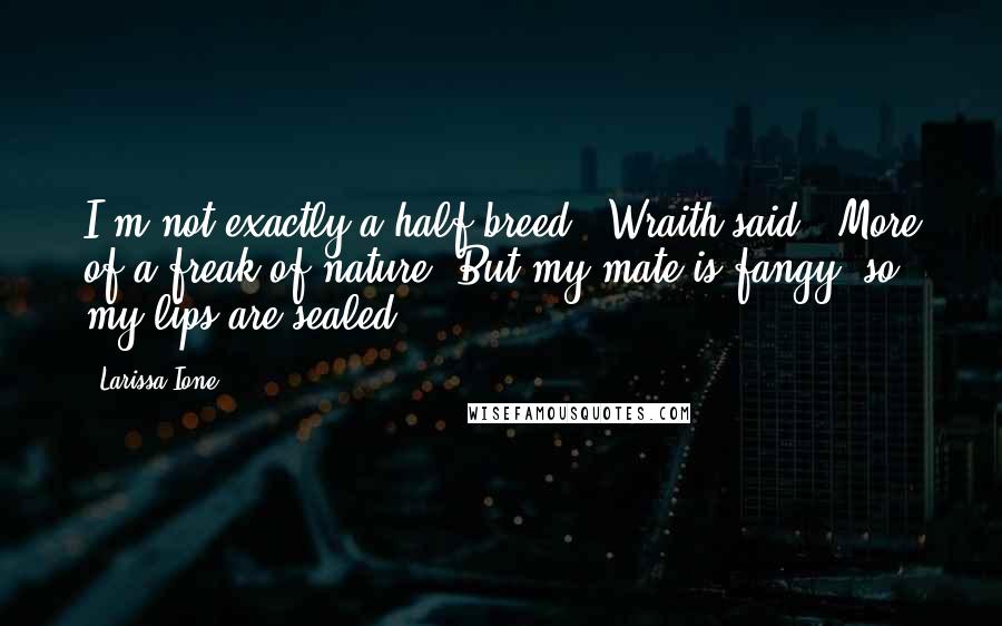 Larissa Ione Quotes: I'm not exactly a half-breed." Wraith said. "More of a freak of nature. But my mate is fangy, so my lips are sealed.