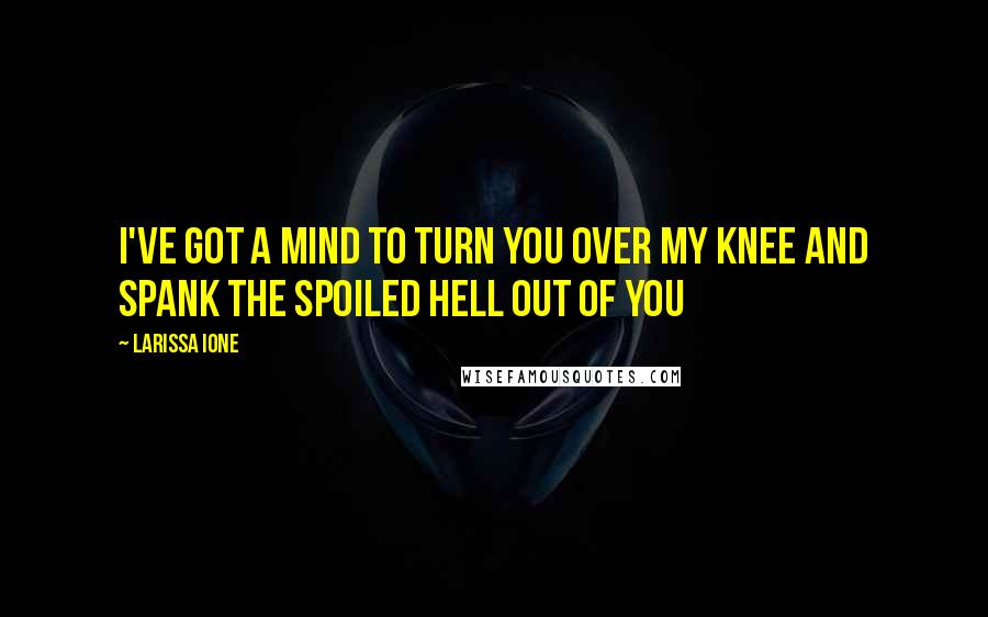 Larissa Ione Quotes: I've got a mind to turn you over my knee and spank the spoiled hell out of you