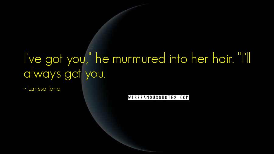 Larissa Ione Quotes: I've got you," he murmured into her hair. "I'll always get you.