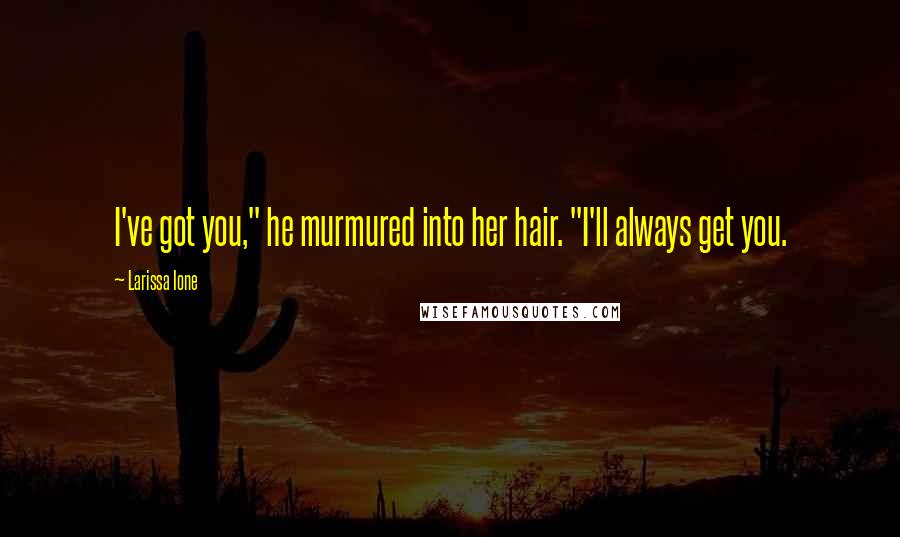 Larissa Ione Quotes: I've got you," he murmured into her hair. "I'll always get you.