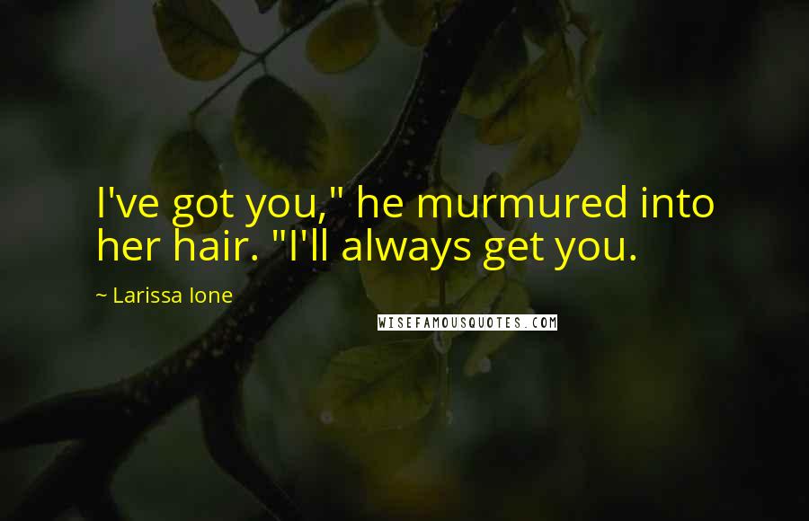 Larissa Ione Quotes: I've got you," he murmured into her hair. "I'll always get you.