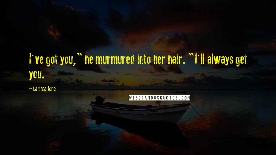 Larissa Ione Quotes: I've got you," he murmured into her hair. "I'll always get you.