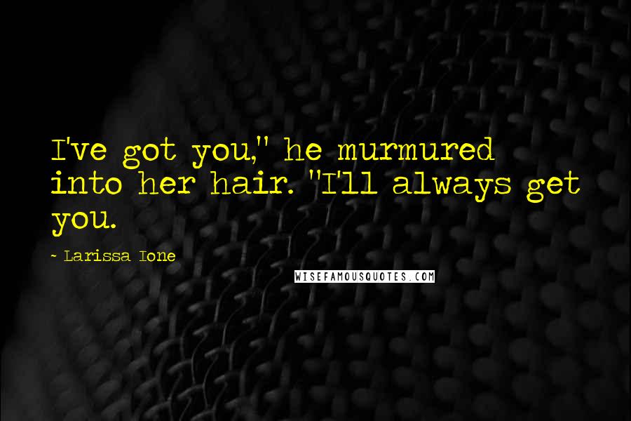 Larissa Ione Quotes: I've got you," he murmured into her hair. "I'll always get you.