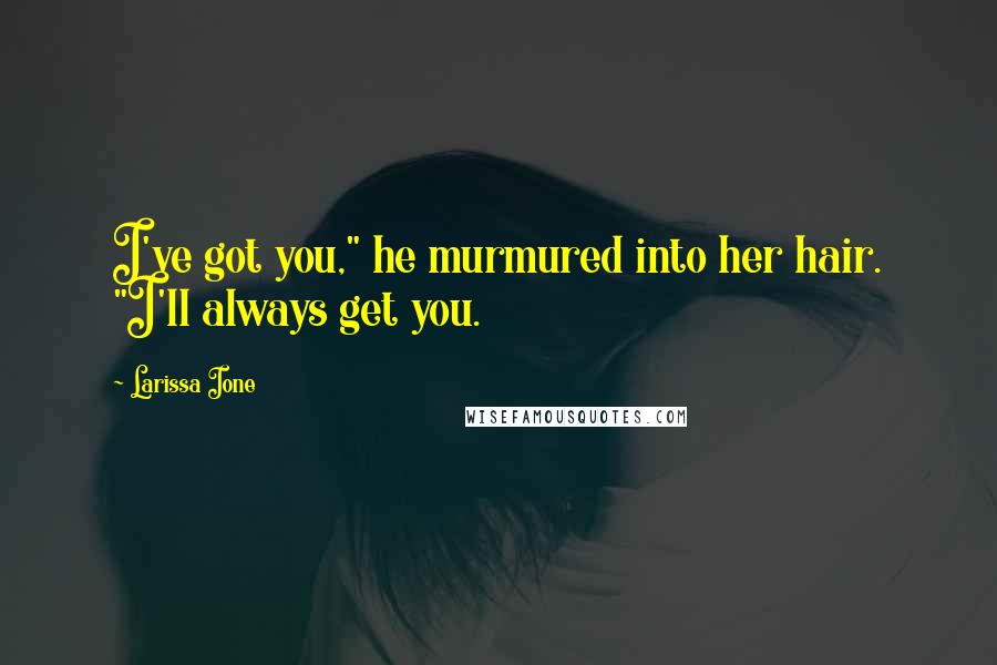 Larissa Ione Quotes: I've got you," he murmured into her hair. "I'll always get you.