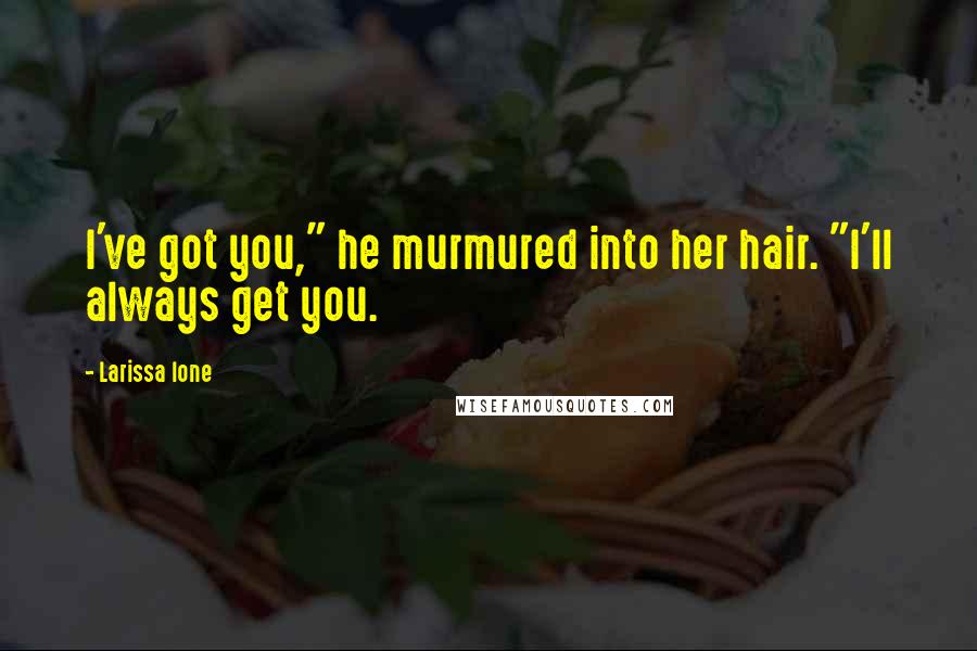 Larissa Ione Quotes: I've got you," he murmured into her hair. "I'll always get you.