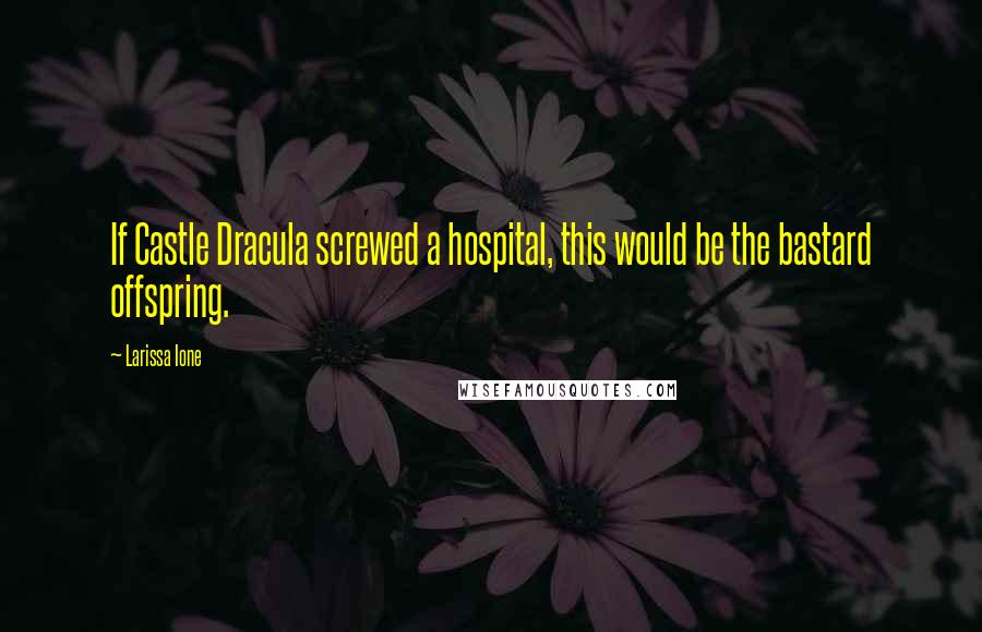 Larissa Ione Quotes: If Castle Dracula screwed a hospital, this would be the bastard offspring.