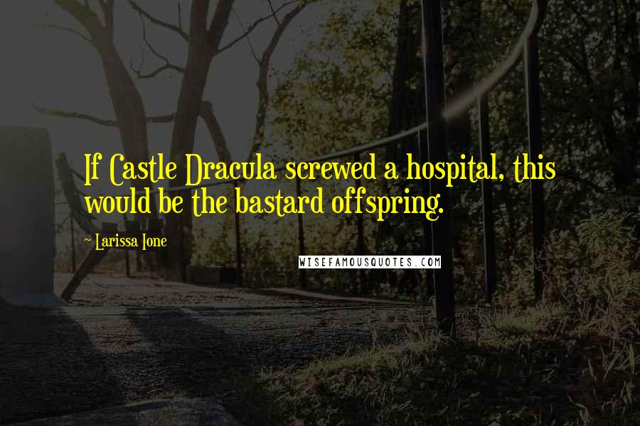 Larissa Ione Quotes: If Castle Dracula screwed a hospital, this would be the bastard offspring.