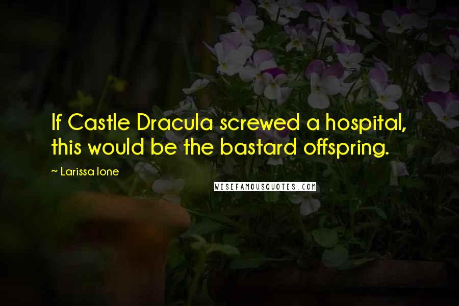 Larissa Ione Quotes: If Castle Dracula screwed a hospital, this would be the bastard offspring.