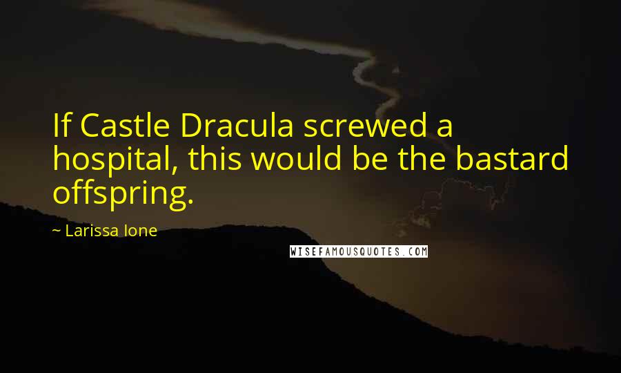 Larissa Ione Quotes: If Castle Dracula screwed a hospital, this would be the bastard offspring.