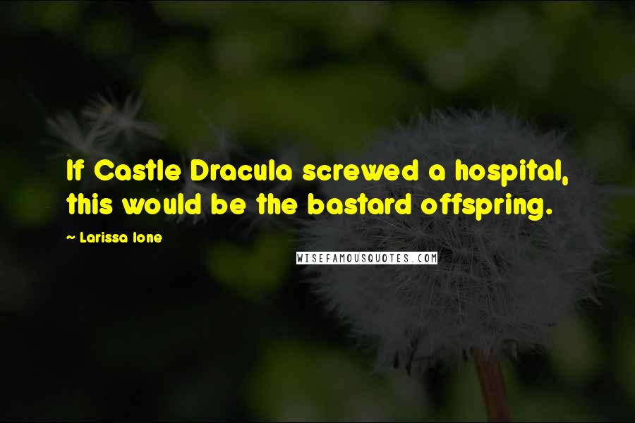 Larissa Ione Quotes: If Castle Dracula screwed a hospital, this would be the bastard offspring.