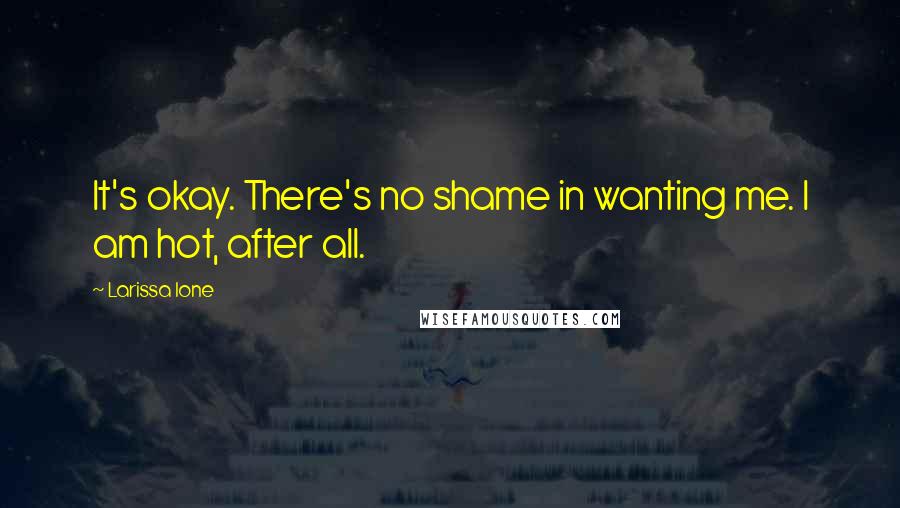 Larissa Ione Quotes: It's okay. There's no shame in wanting me. I am hot, after all.