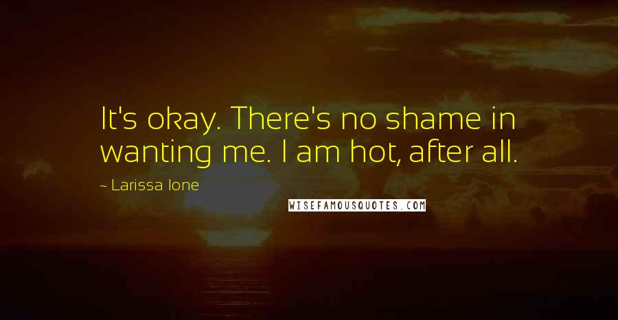 Larissa Ione Quotes: It's okay. There's no shame in wanting me. I am hot, after all.