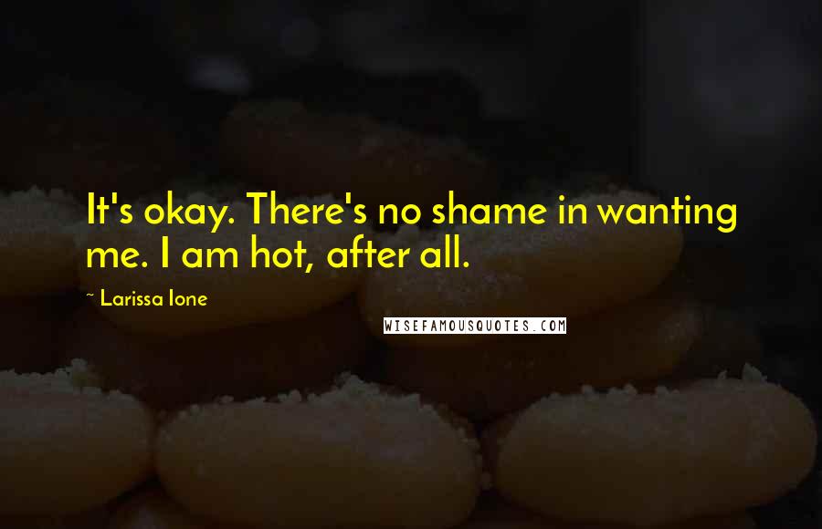 Larissa Ione Quotes: It's okay. There's no shame in wanting me. I am hot, after all.