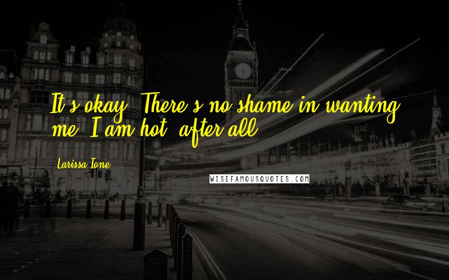 Larissa Ione Quotes: It's okay. There's no shame in wanting me. I am hot, after all.