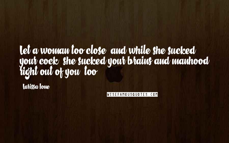 Larissa Ione Quotes: Let a woman too close, and while she sucked your cock, she sucked your brains and manhood right out of you, too.