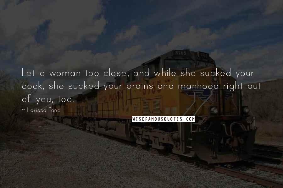 Larissa Ione Quotes: Let a woman too close, and while she sucked your cock, she sucked your brains and manhood right out of you, too.