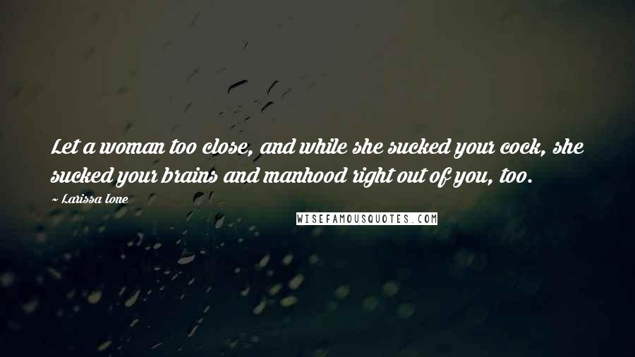 Larissa Ione Quotes: Let a woman too close, and while she sucked your cock, she sucked your brains and manhood right out of you, too.