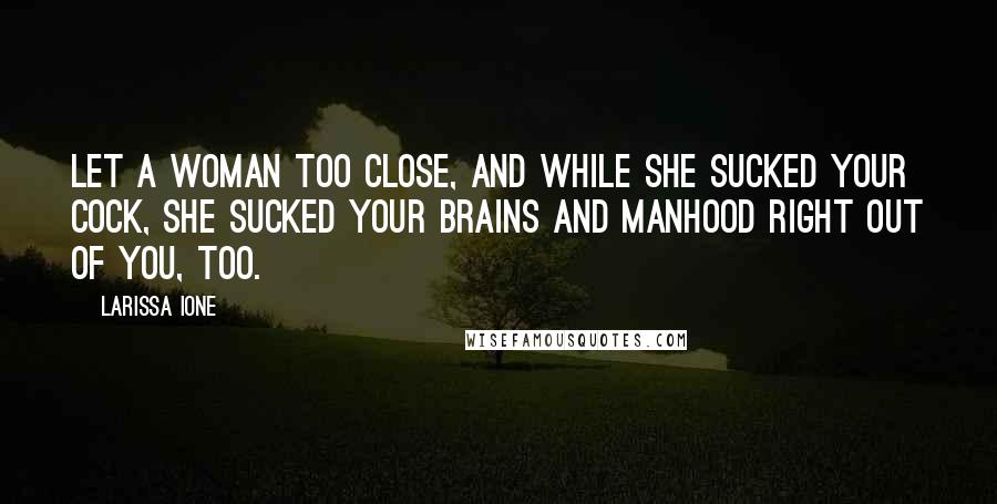 Larissa Ione Quotes: Let a woman too close, and while she sucked your cock, she sucked your brains and manhood right out of you, too.