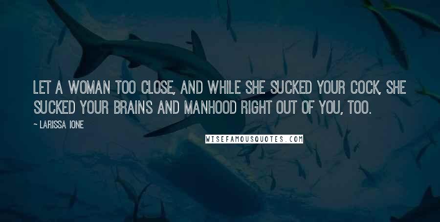 Larissa Ione Quotes: Let a woman too close, and while she sucked your cock, she sucked your brains and manhood right out of you, too.