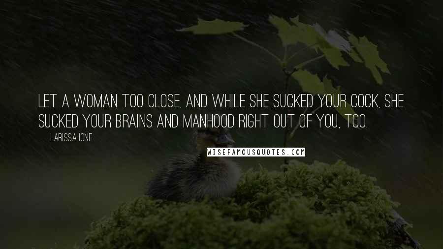 Larissa Ione Quotes: Let a woman too close, and while she sucked your cock, she sucked your brains and manhood right out of you, too.