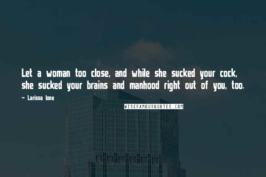 Larissa Ione Quotes: Let a woman too close, and while she sucked your cock, she sucked your brains and manhood right out of you, too.