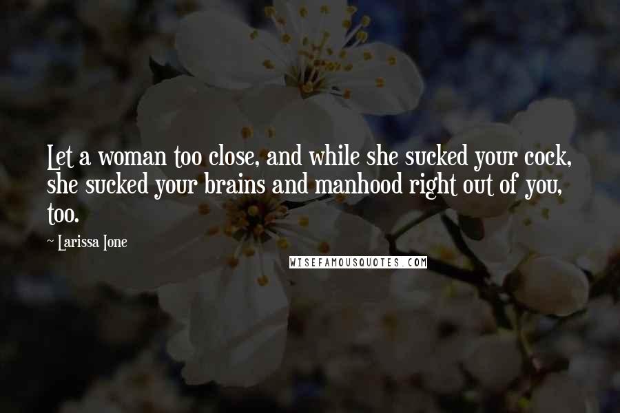 Larissa Ione Quotes: Let a woman too close, and while she sucked your cock, she sucked your brains and manhood right out of you, too.