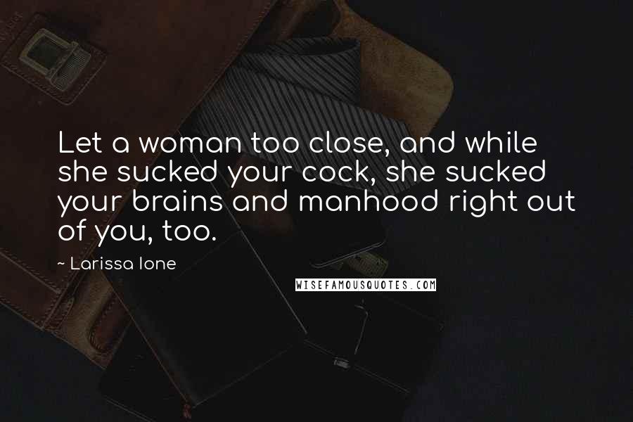 Larissa Ione Quotes: Let a woman too close, and while she sucked your cock, she sucked your brains and manhood right out of you, too.