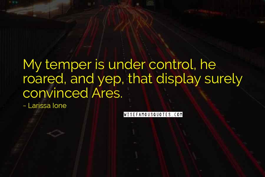 Larissa Ione Quotes: My temper is under control, he roared, and yep, that display surely convinced Ares.