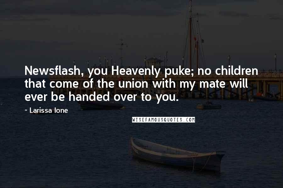 Larissa Ione Quotes: Newsflash, you Heavenly puke; no children that come of the union with my mate will ever be handed over to you.