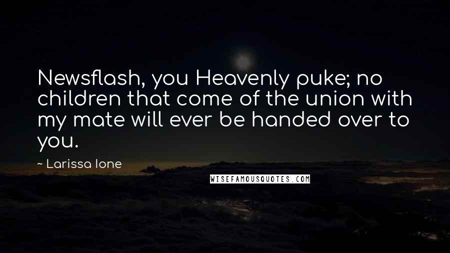 Larissa Ione Quotes: Newsflash, you Heavenly puke; no children that come of the union with my mate will ever be handed over to you.