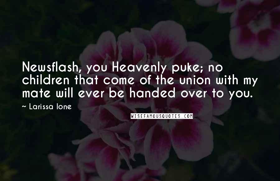 Larissa Ione Quotes: Newsflash, you Heavenly puke; no children that come of the union with my mate will ever be handed over to you.