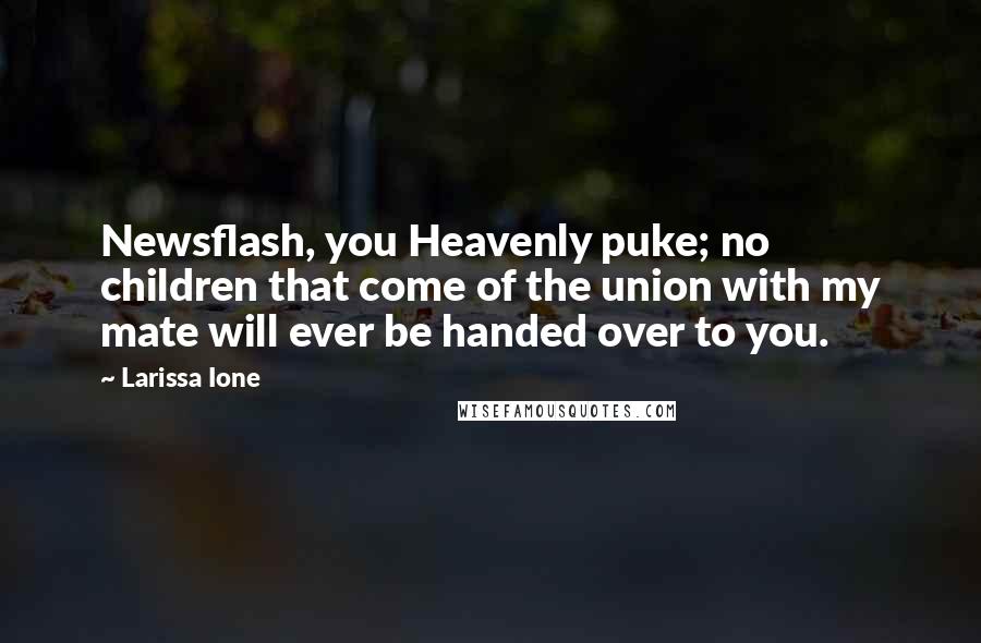 Larissa Ione Quotes: Newsflash, you Heavenly puke; no children that come of the union with my mate will ever be handed over to you.